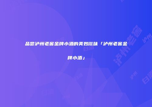 品尝泸州老窖金牌小酒的美妙滋味「泸州老窖金牌小酒」