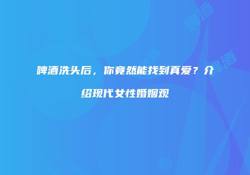 啤酒洗头后，你竟然能找到真爱？介绍现代女性婚姻观
