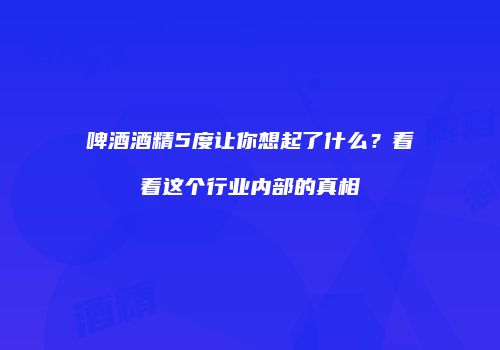 啤酒酒精5度让你想起了什么？看看这个行业内部的真相
