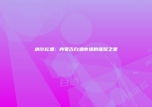 纳尔松酒：内蒙古白酒市场的璀璨之星