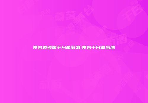 茅台霞多丽干白葡萄酒,茅台干白葡萄酒