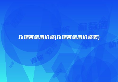 玫瑰香槟酒价格(玫瑰香槟酒价格表)