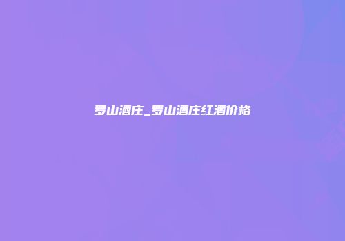 罗山酒庄_罗山酒庄红酒价格