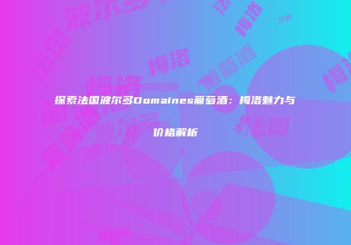 探索法国波尔多Domaines葡萄酒：梅洛魅力与价格解析