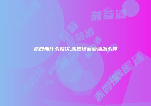 赤霞珠什么档次,赤霞珠葡萄酒怎么样