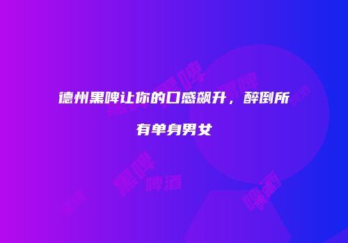 德州黑啤让你的口感飙升，醉倒所有单身男女