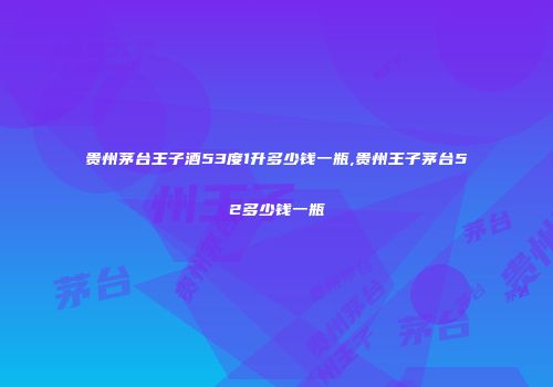 贵州茅台王子酒53度1升多少钱一瓶,贵州王子茅台52多少钱一瓶