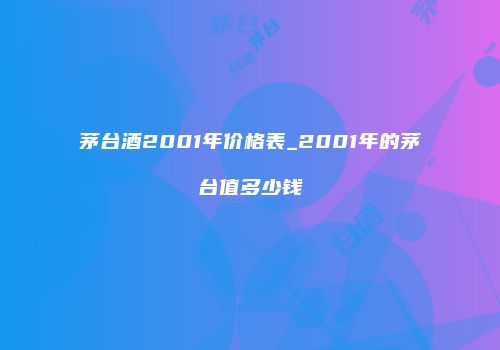 茅台酒2001年价格表_2001年的茅台值多少钱