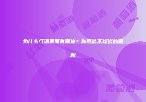 为什么红酒里面有黑块？你可能不知道的真相