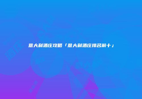 意大利酒庄攻略「意大利酒庄排名前十」