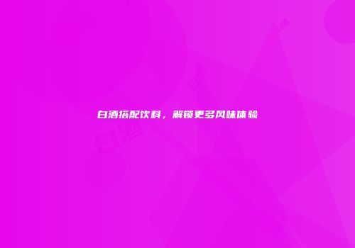 白酒搭配饮料，解锁更多风味体验