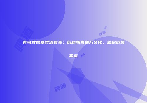 青岛肯德基啤酒套餐：创新融合地方文化，满足市场需求