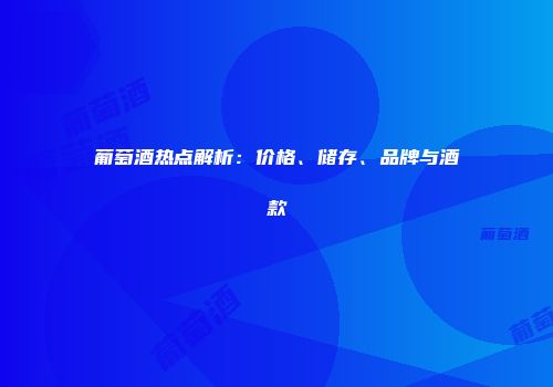 葡萄酒热点解析：价格、储存、品牌与酒款