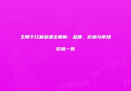 王朝干红葡萄酒全解析：品质、价格与市场价值一览