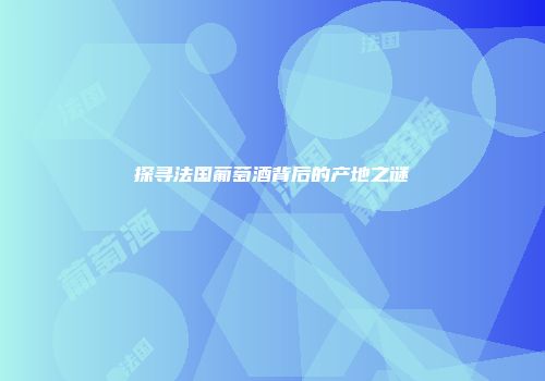 探寻法国葡萄酒背后的产地之谜