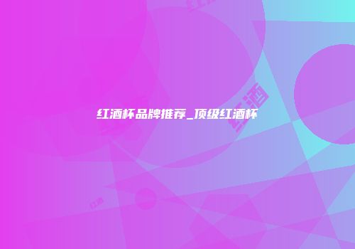 红酒杯品牌推荐_顶级红酒杯
