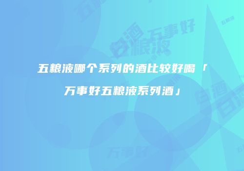 五粮液哪个系列的酒比较好喝「万事好五粮液系列酒」