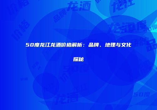 50度龙江龙酒价格解析：品牌、地理与文化探秘