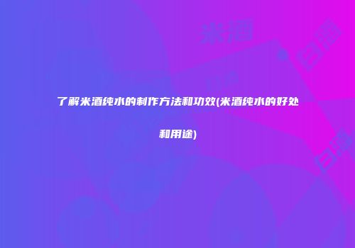 了解米酒纯水的制作方法和功效(米酒纯水的好处和用途)