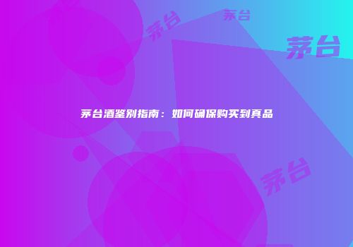 茅台酒鉴别指南：如何确保购买到真品