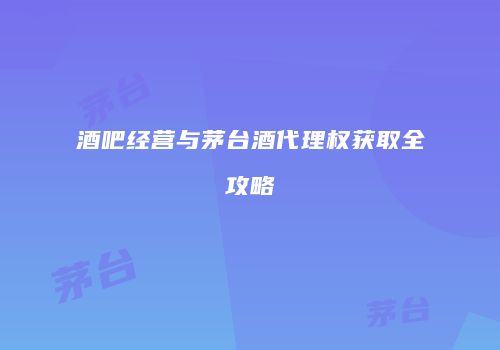 酒吧经营与茅台酒代理权获取全攻略