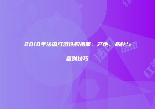 2010年法国红酒选购指南：产地、品种与鉴别技巧