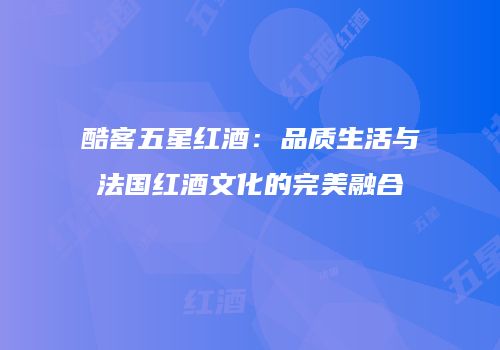 酷客五星红酒：品质生活与法国红酒文化的完美融合