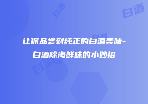 让你品尝到纯正的白酒美味-白酒除海鲜味的小妙招