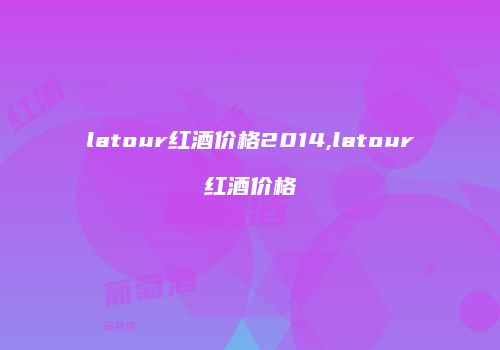 latour红酒价格2014,latour红酒价格
