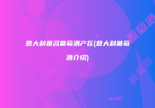 意大利著名葡萄酒产区(意大利葡萄酒介绍)
