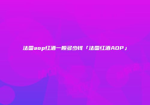法国aop红酒一般多少钱「法国红酒AOP」