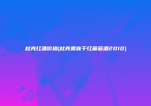 杜克红酒价格(杜克贵族干红葡萄酒2010)