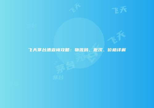 飞天茅台酒查询攻略：物流码、批次、价格详解