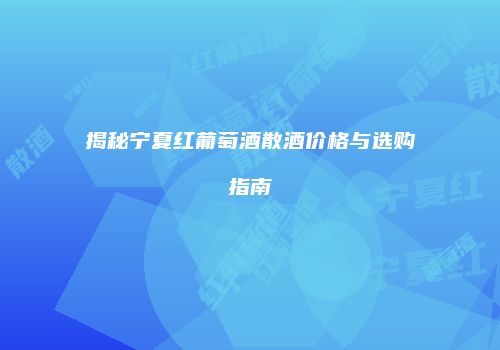 揭秘宁夏红葡萄酒散酒价格与选购指南