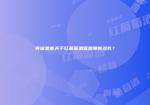 真谛堡春天干红葡萄酒保质期有多长？