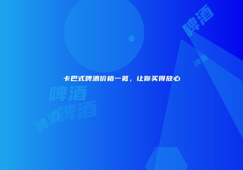 卡巴式啤酒价格一览，让你买得放心