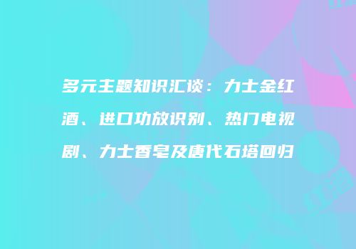 多元主题知识汇谈：力士金红酒、进口功放识别、热门电视剧、力士香皂及唐代石塔回归