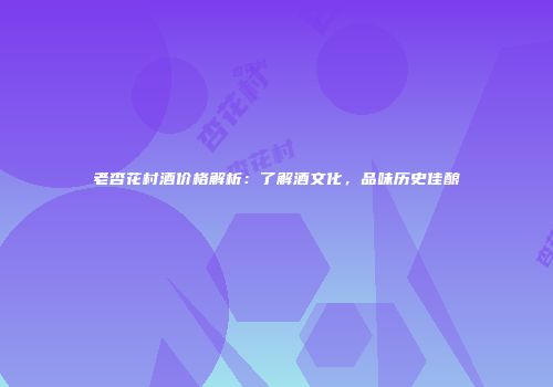 老杏花村酒价格解析：了解酒文化，品味历史佳酿