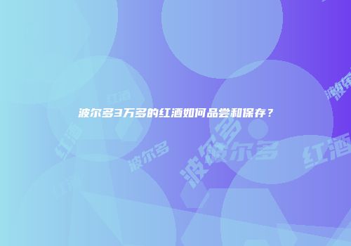 波尔多3万多的红酒如何品尝和保存？