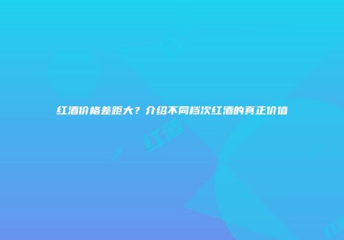 红酒价格差距大？介绍不同档次红酒的真正价值