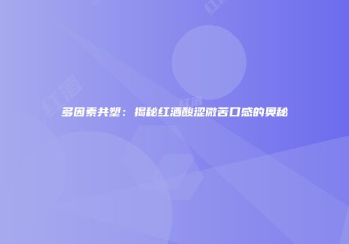 多因素共塑：揭秘红酒酸涩微苦口感的奥秘