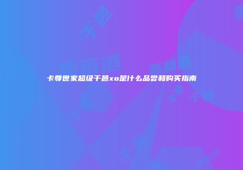 卡尊世家超级干邑xo是什么品尝和购买指南
