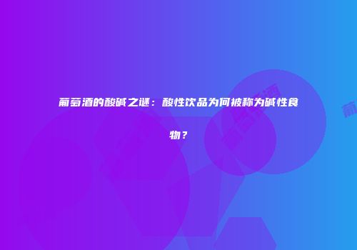 葡萄酒的酸碱之谜：酸性饮品为何被称为碱性食物？