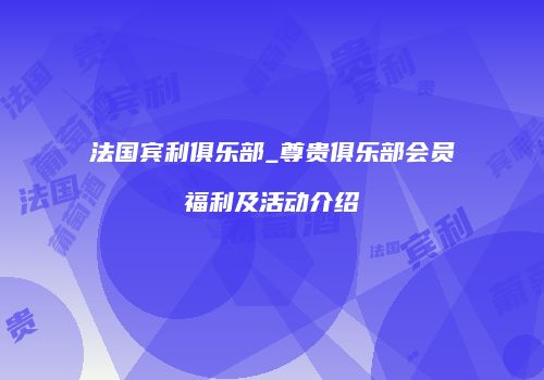 法国宾利俱乐部_尊贵俱乐部会员福利及活动介绍