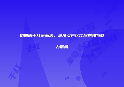 格朗德干红葡萄酒：波尔多产区佳酿的独特魅力解析