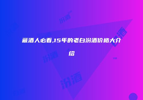 藏酒人必看,15年的老白汾酒价格大介绍