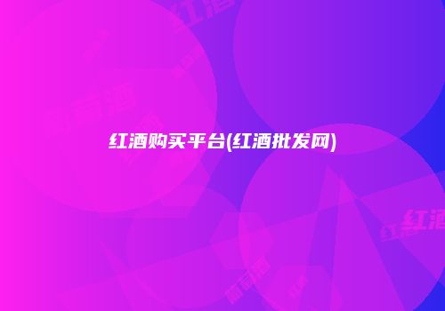 红酒购买平台(红酒批发网)