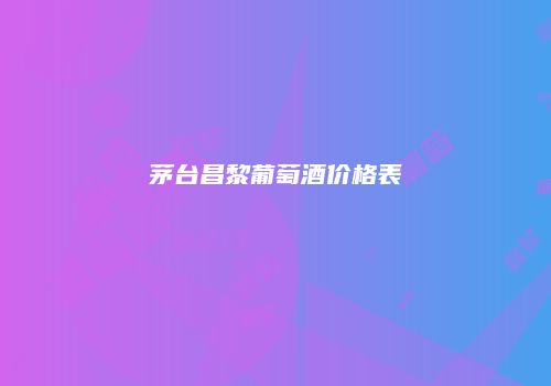茅台昌黎葡萄酒价格表