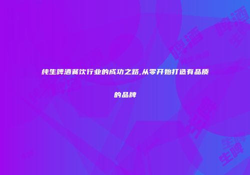 纯生啤酒餐饮行业的成功之路,从零开始打造有品质的品牌