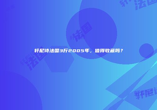 轩尼诗法国3斤2005年，值得收藏吗？